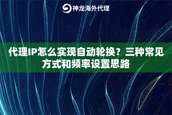 代理IP怎么实现自动轮换?三种常见方式和频率设置思路 代理IP怎么实现自动轮换?三种常见方式和频率设置思路