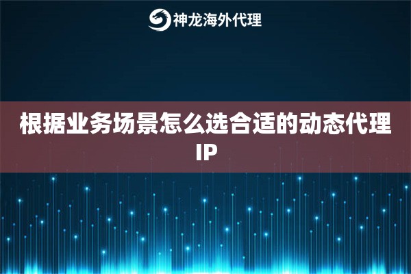 根据业务场景怎么选合适的动态代理IP