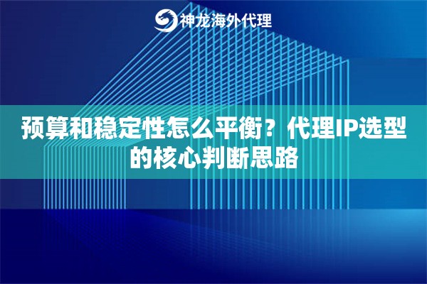 预算和稳定性怎么平衡？代理IP选型的核心判断思路