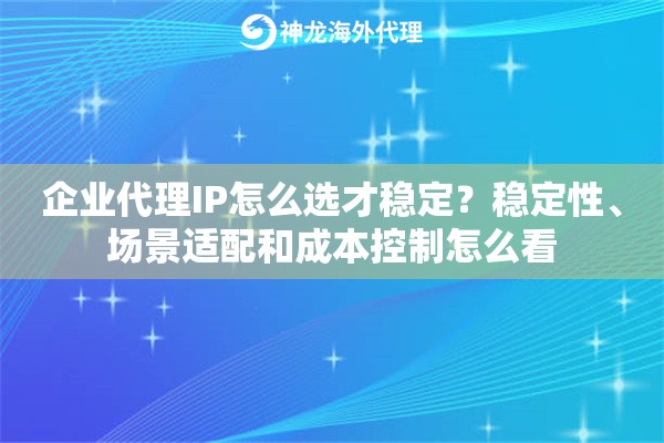 企业代理IP怎么选才稳定？稳定性、场景适配和成本控制怎么看