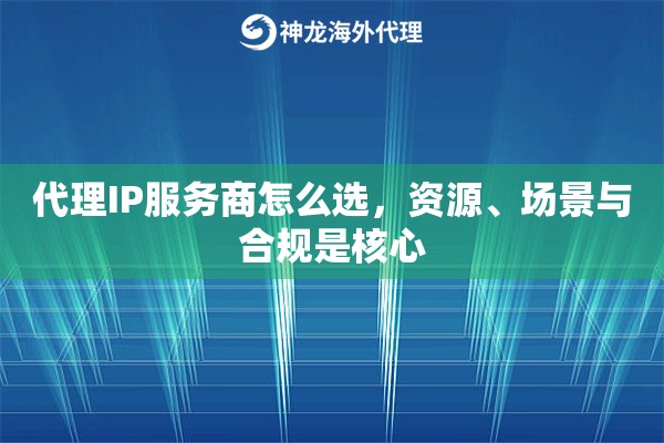 代理IP服务商怎么选，资源、场景与合规是核心