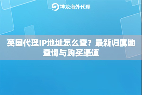 英国代理IP地址怎么查？最新归属地查询与购买渠道