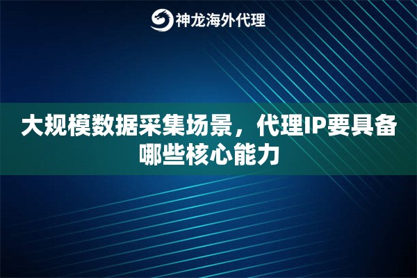 大规模数据采集场景,代理IP要具备哪些核心能力 大规模数据采集场景,代理IP要具备哪些核心能力