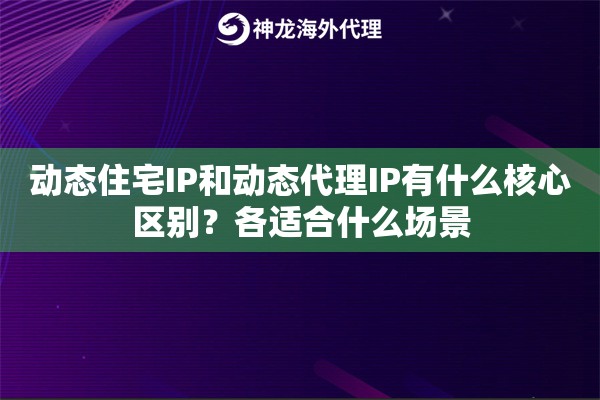 动态住宅IP和动态代理IP有什么核心区别?各适合什么场景 动态住宅IP和动态代理IP有什么核心区别?各适合什么场景