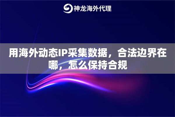 用海外动态IP采集数据，合法边界在哪，怎么保持合规