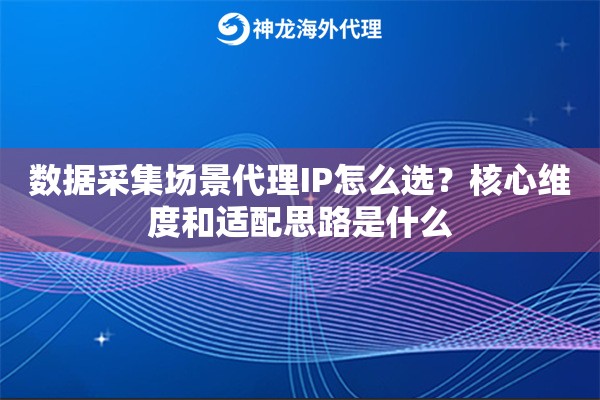 数据采集场景代理IP怎么选？核心维度和适配思路是什么