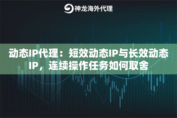 动态IP代理：短效动态IP与长效动态IP，连续操作任务如何取舍