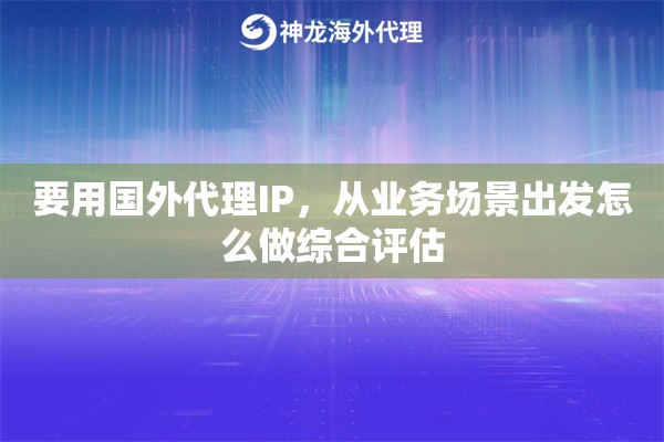 要用国外代理IP，从业务场景出发怎么做综合评估