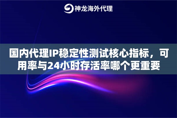 国内代理IP稳定性测试核心指标，可用率与24小时存活率哪个更重要