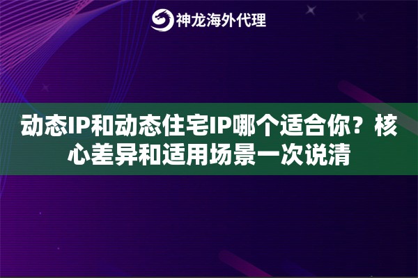 动态IP和动态住宅IP哪个适合你？核心差异和适用场景一次说清