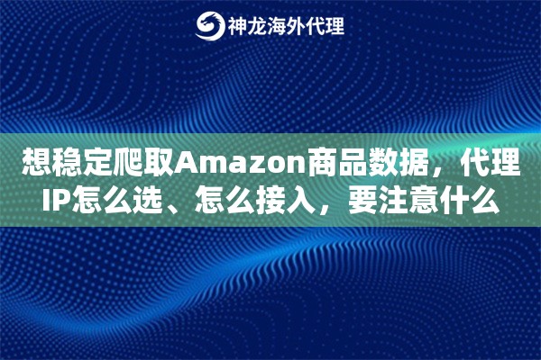 想稳定爬取Amazon商品数据，代理IP怎么选、怎么接入，要注意什么