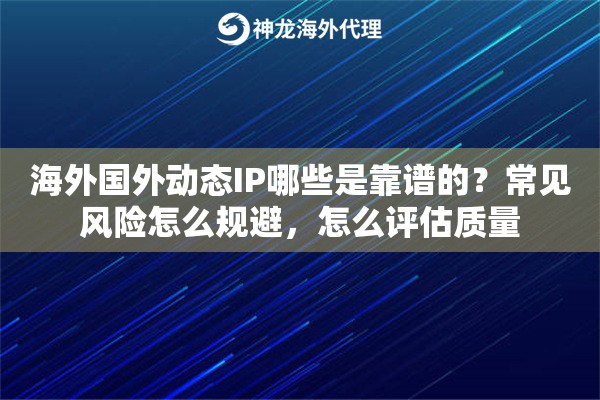 海外国外动态IP哪些是靠谱的？常见风险怎么规避，怎么评估质量