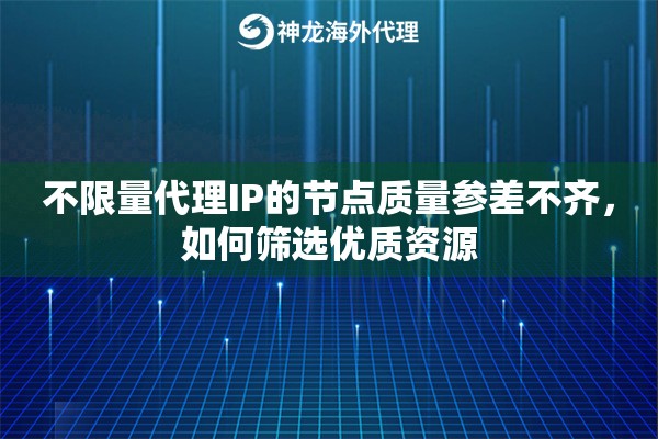 不限量代理IP的节点质量参差不齐，如何筛选优质资源