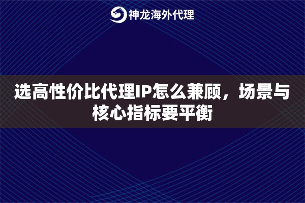 选高性价比代理IP怎么兼顾，场景与核心指标要平衡