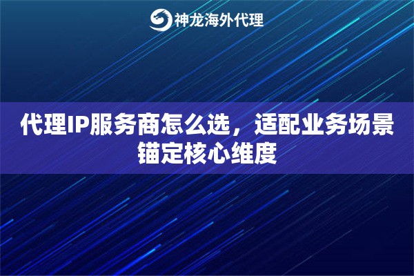 代理IP服务商怎么选，适配业务场景锚定核心维度