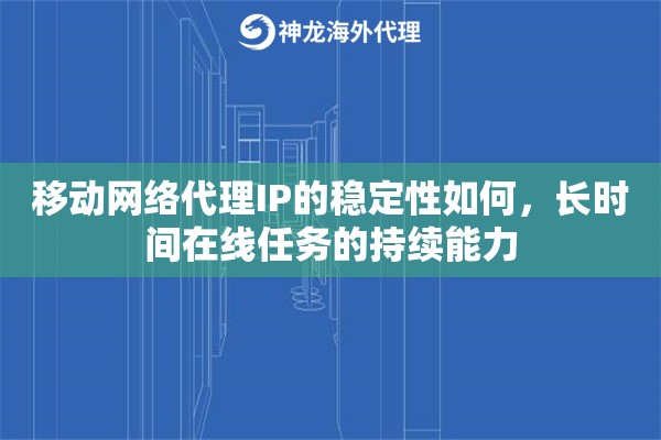 移动网络代理IP的稳定性如何,长时间在线任务的持续能力 移动网络代理IP的稳定性如何,长时间在线任务的持续能力