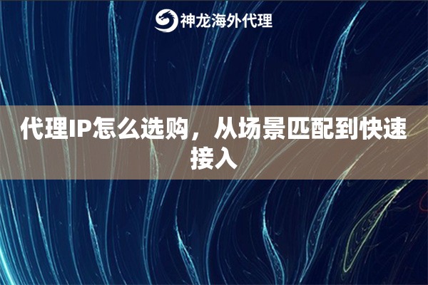 代理IP怎么选购，从场景匹配到快速接入