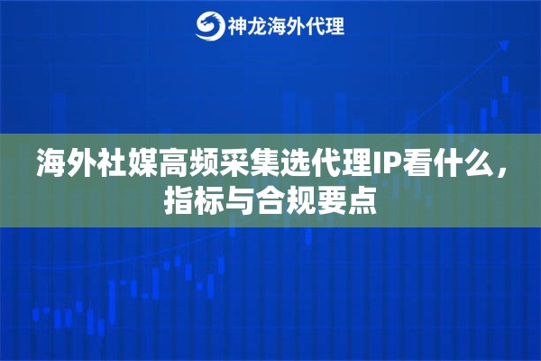 海外社媒高频采集选代理IP看什么，指标与合规要点