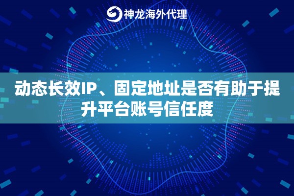 动态长效IP、固定地址是否有助于提升平台账号信任度