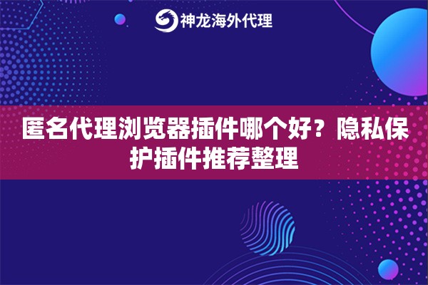 匿名代理浏览器插件哪个好？隐私保护插件推荐整理