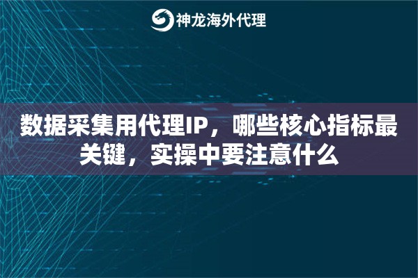 数据采集用代理IP，哪些核心指标最关键，实操中要注意什么