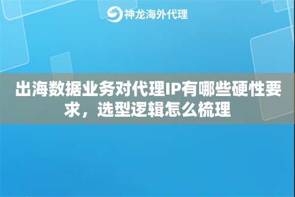 出海数据业务对代理IP有哪些硬性要求，选型逻辑怎么梳理