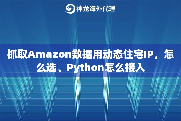 抓取Amazon数据用动态住宅IP，怎么选、Python怎么接入