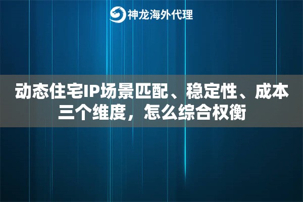 动态住宅IP场景匹配、稳定性、成本三个维度，怎么综合权衡