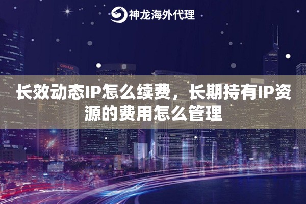 长效动态IP怎么续费，长期持有IP资源的费用怎么管理