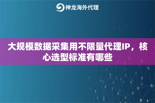 大规模数据采集用不限量代理IP，核心选型标准有哪些