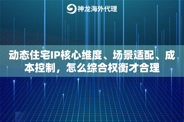 动态住宅IP核心维度、场景适配、成本控制,怎么综合权衡才合理 动态住宅IP核心维度、场景适配、成本控制,怎么综合权衡才合理