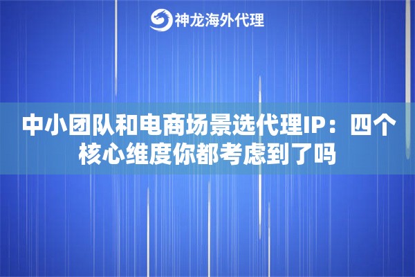中小团队和电商场景选代理IP:四个核心维度你都考虑到了吗 中小团队和电商场景选代理IP:四个核心维度你都考虑到了吗