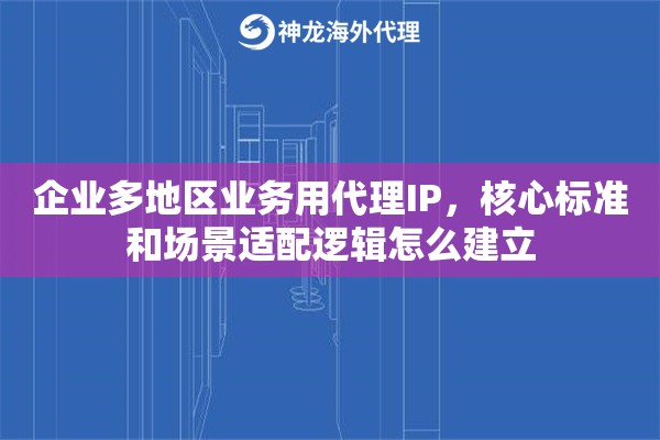 企业多地区业务用代理IP,核心标准和场景适配逻辑怎么建立 企业多地区业务用代理IP,核心标准和场景适配逻辑怎么建立