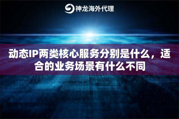 动态IP两类核心服务分别是什么,适合的业务场景有什么不同 动态IP两类核心服务分别是什么,适合的业务场景有什么不同