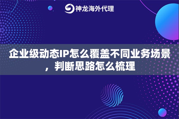 企业级动态IP怎么覆盖不同业务场景，判断思路怎么梳理