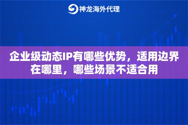 企业级动态IP有哪些优势，适用边界在哪里，哪些场景不适合用