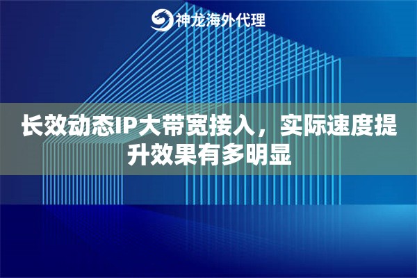 长效动态IP大带宽接入，实际速度提升效果有多明显