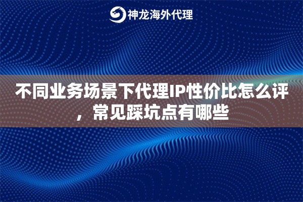 不同业务场景下代理IP性价比怎么评，常见踩坑点有哪些