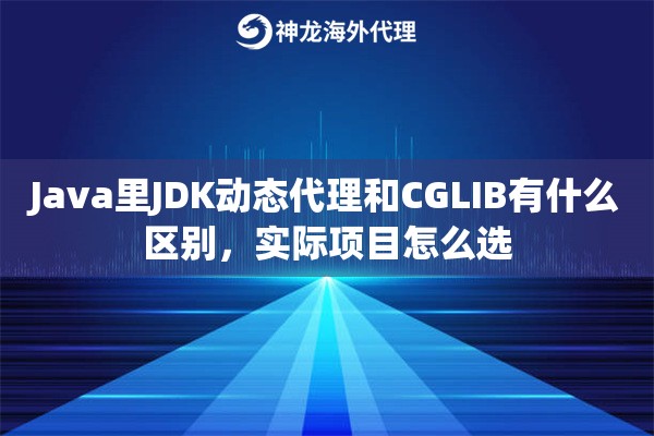 Java里JDK动态代理和CGLIB有什么区别，实际项目怎么选