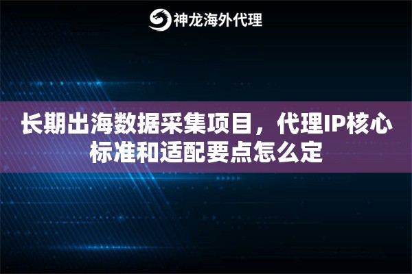 长期出海数据采集项目,代理IP核心标准和适配要点怎么定 长期出海数据采集项目,代理IP核心标准和适配要点怎么定