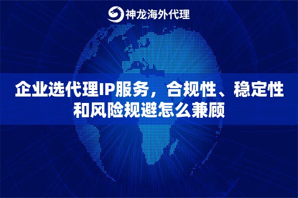 企业选代理IP服务,合规性、稳定性和风险规避怎么兼顾 企业选代理IP服务,合规性、稳定性和风险规避怎么兼顾