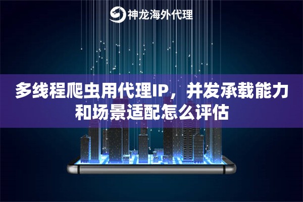多线程爬虫用代理IP,并发承载能力和场景适配怎么评估 多线程爬虫用代理IP,并发承载能力和场景适配怎么评估