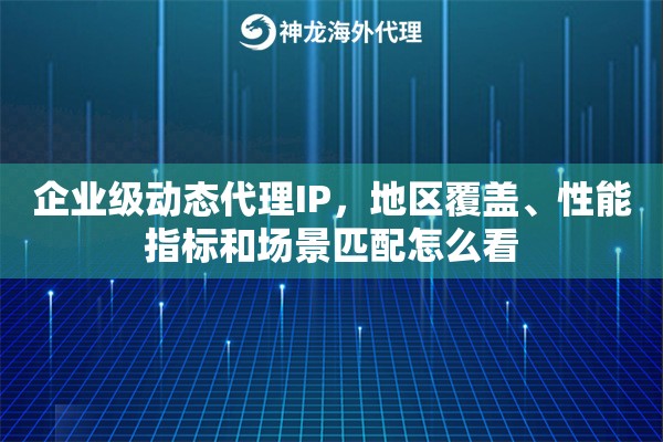 企业级动态代理IP,地区覆盖、性能指标和场景匹配怎么看 企业级动态代理IP,地区覆盖、性能指标和场景匹配怎么看