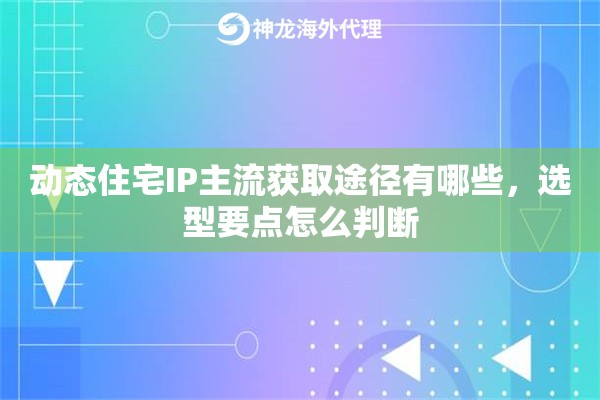 动态住宅IP主流获取途径有哪些,选型要点怎么判断 动态住宅IP主流获取途径有哪些,选型要点怎么判断