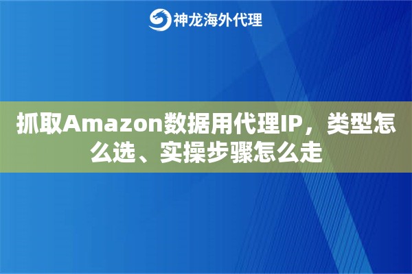 抓取Amazon数据用代理IP,类型怎么选、实操步骤怎么走 抓取Amazon数据用代理IP,类型怎么选、实操步骤怎么走