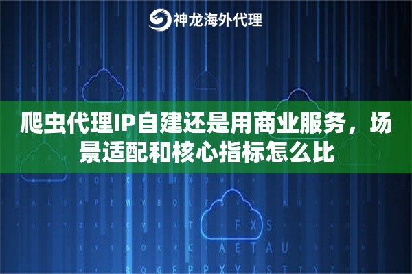 爬虫代理IP自建还是用商业服务,场景适配和核心指标怎么比 爬虫代理IP自建还是用商业服务,场景适配和核心指标怎么比