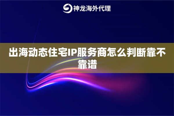 出海动态住宅IP服务商怎么判断靠不靠谱 出海动态住宅IP服务商怎么判断靠不靠谱