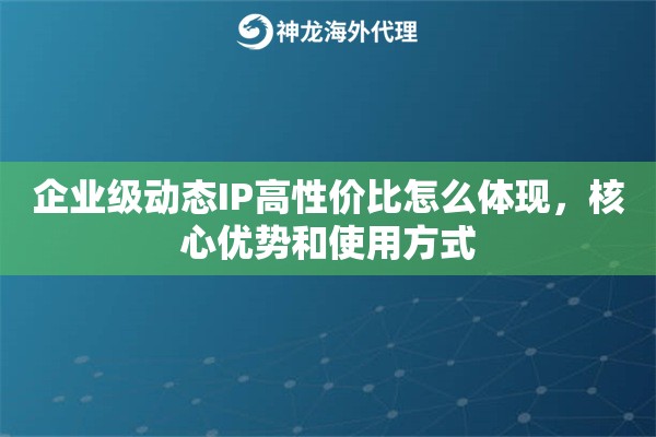 企业级动态IP高性价比怎么体现,核心优势和使用方式 企业级动态IP高性价比怎么体现,核心优势和使用方式
