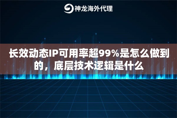 长效动态IP可用率超99%是怎么做到的,底层技术逻辑是什么 长效动态IP可用率超99%是怎么做到的,底层技术逻辑是什么