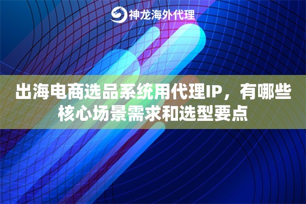 出海电商选品系统用代理IP,有哪些核心场景需求和选型要点 出海电商选品系统用代理IP,有哪些核心场景需求和选型要点